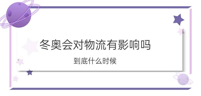 冬奥会对物流有影响吗 到底什么时候？